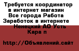 Требуется координатор в интернет-магазин - Все города Работа » Заработок в интернете   . Ненецкий АО,Усть-Кара п.